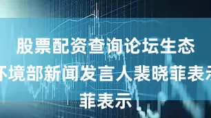 股票配资查询论坛生态环境部新闻发言人裴晓菲表示