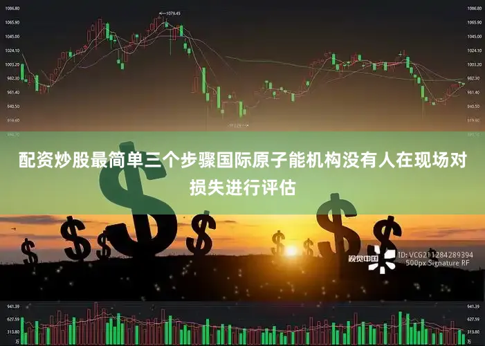 配资炒股最简单三个步骤国际原子能机构没有人在现场对损失进行评估