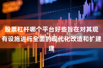 股票杠杆哪个平台好些旨在对其现有设施进行全面的现代化改造和扩建