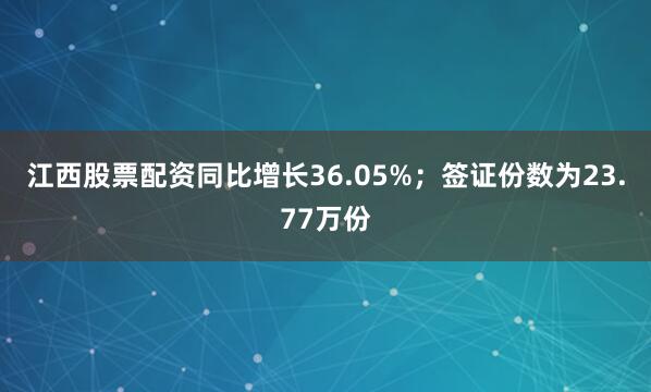 江西股票配资同比增长36.05%；签证份数为23.77万份
