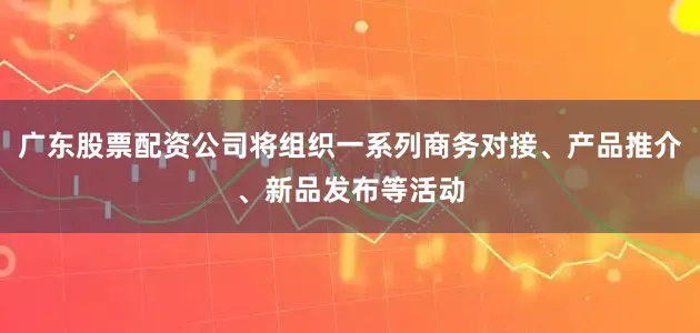 广东股票配资公司将组织一系列商务对接、产品推介、新品发布等活动