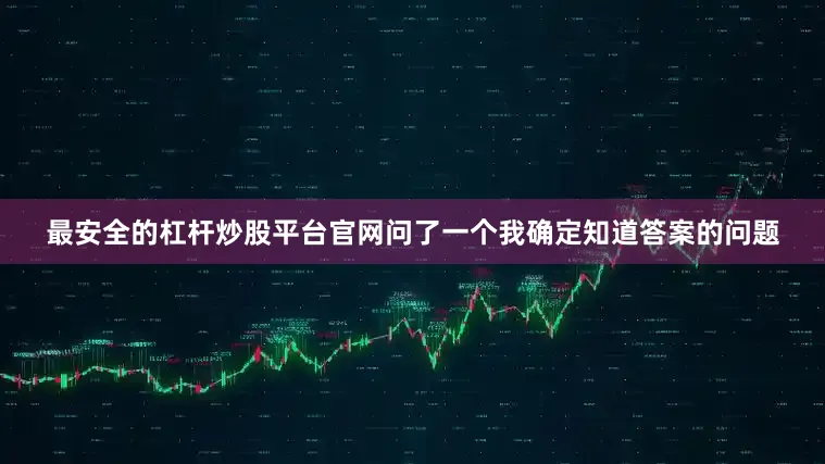 最安全的杠杆炒股平台官网问了一个我确定知道答案的问题