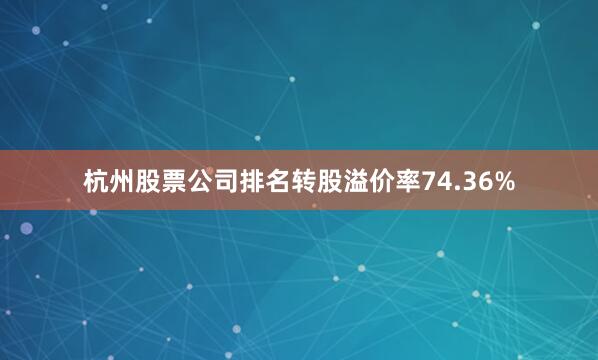 杭州股票公司排名转股溢价率74.36%