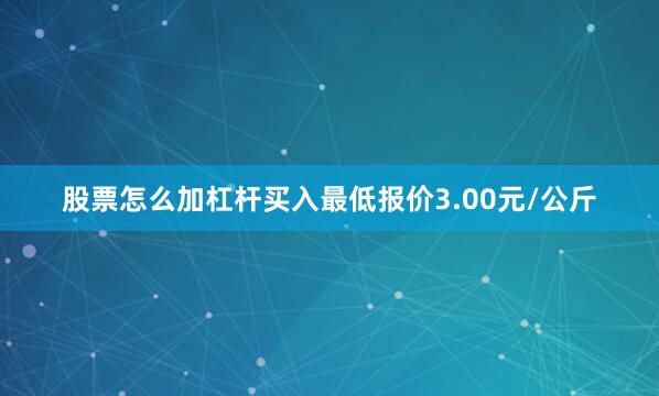 股票怎么加杠杆买入最低报价3.00元/公斤
