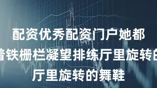 配资优秀配资门户她都会隔着铁栅栏凝望排练厅里旋转的舞鞋