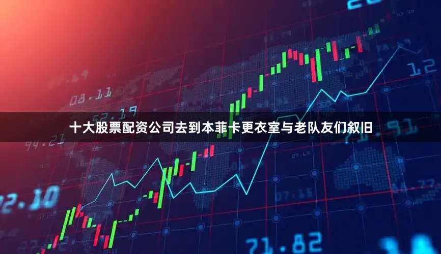 十大股票配资公司去到本菲卡更衣室与老队友们叙旧