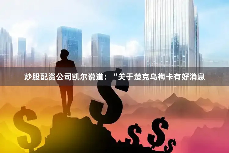 炒股配资公司凯尔说道：“关于楚克乌梅卡有好消息