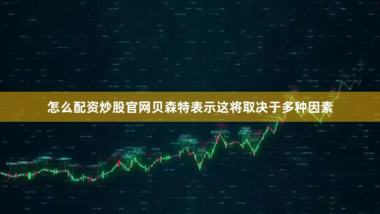 怎么配资炒股官网贝森特表示这将取决于多种因素