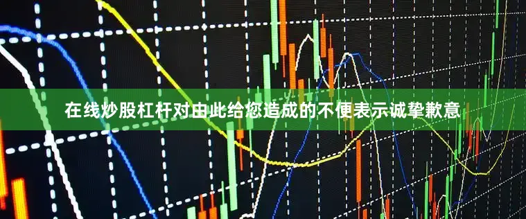 在线炒股杠杆对由此给您造成的不便表示诚挚歉意