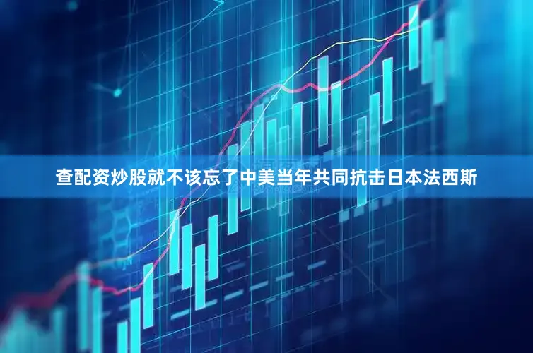 查配资炒股就不该忘了中美当年共同抗击日本法西斯