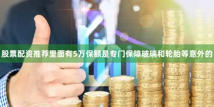 股票配资推荐里面有5万保额是专门保障玻璃和轮胎等意外的