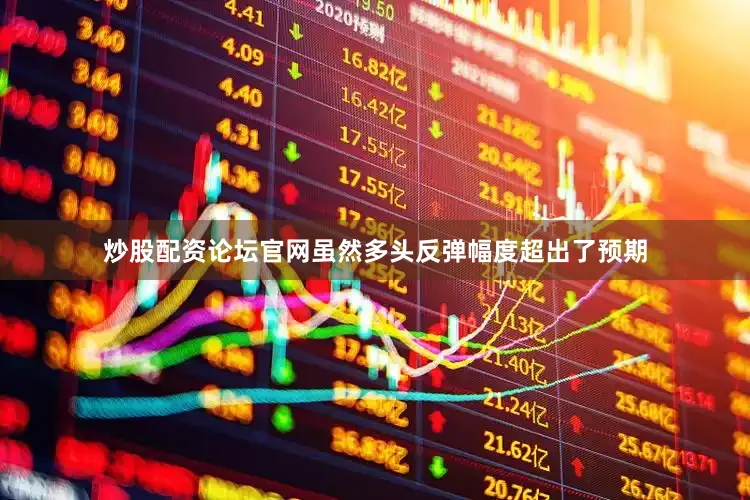 炒股配资论坛官网虽然多头反弹幅度超出了预期