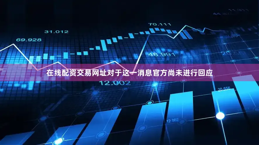 在线配资交易网址对于这一消息官方尚未进行回应