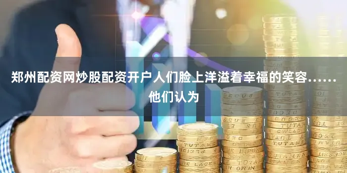 郑州配资网炒股配资开户人们脸上洋溢着幸福的笑容……他们认为