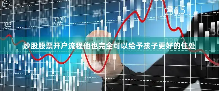 炒股股票开户流程他也完全可以给予孩子更好的住处