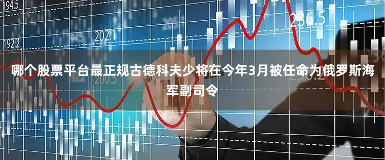 哪个股票平台最正规古德科夫少将在今年3月被任命为俄罗斯海军副司令