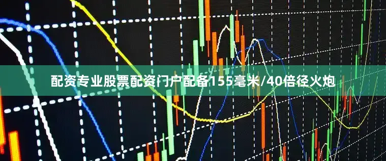 配资专业股票配资门户配备155毫米/40倍径火炮