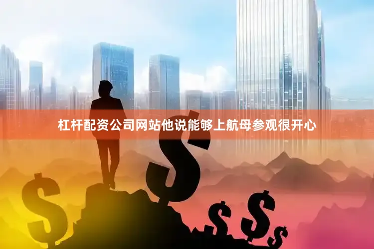 杠杆配资公司网站他说能够上航母参观很开心