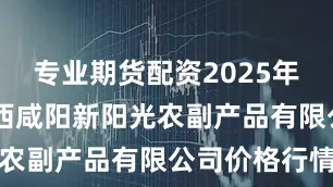 专业期货配资2025年7月5日陕西咸阳新阳光农副产品有限公司价格行情