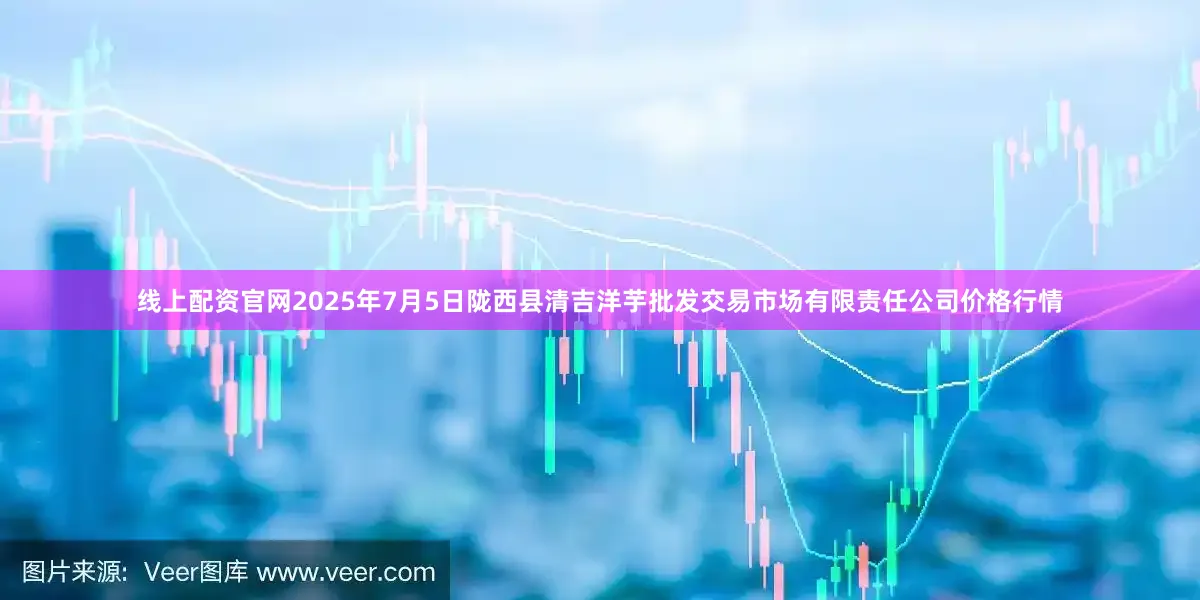线上配资官网2025年7月5日陇西县清吉洋芋批发交易市场有限责任公司价格行情