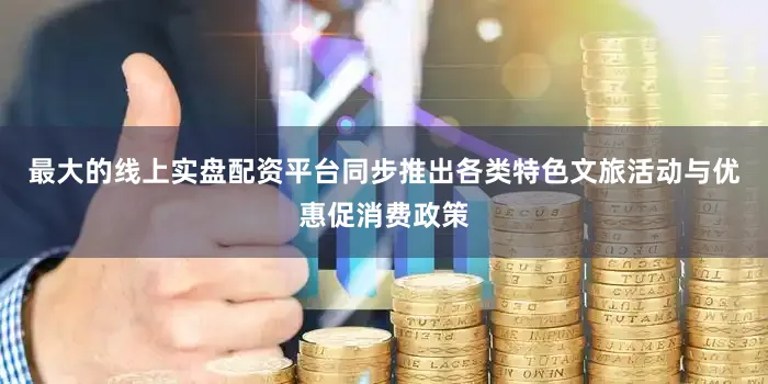 最大的线上实盘配资平台同步推出各类特色文旅活动与优惠促消费政策