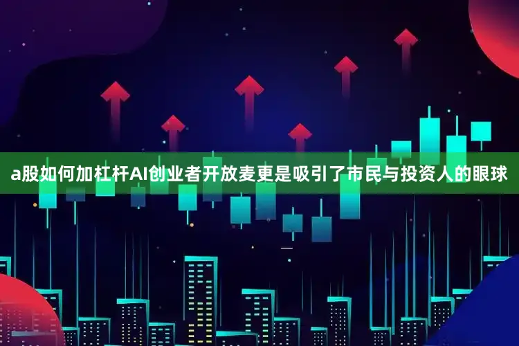 a股如何加杠杆AI创业者开放麦更是吸引了市民与投资人的眼球