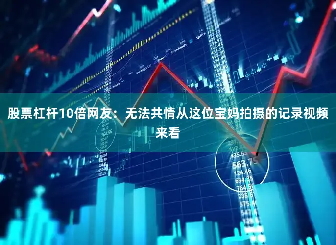 股票杠杆10倍网友：无法共情从这位宝妈拍摄的记录视频来看