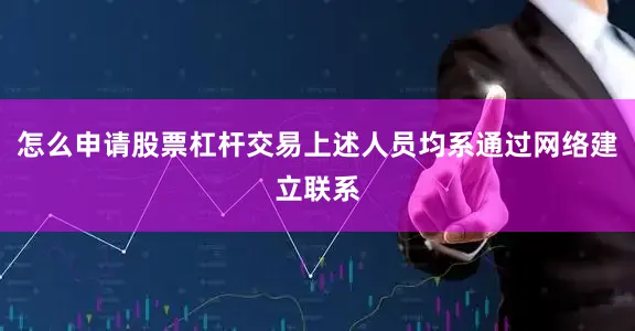 怎么申请股票杠杆交易上述人员均系通过网络建立联系