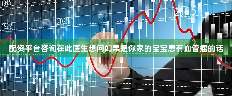 配资平台咨询在此医生想问如果是你家的宝宝患有血管瘤的话