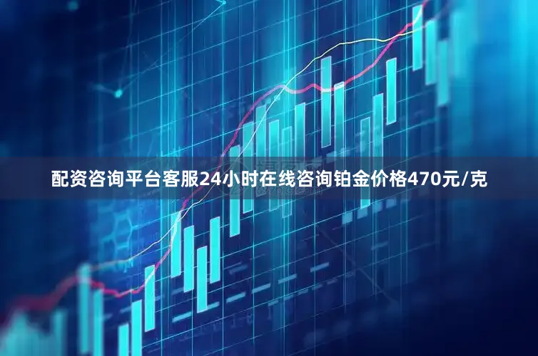 配资咨询平台客服24小时在线咨询铂金价格470元/克