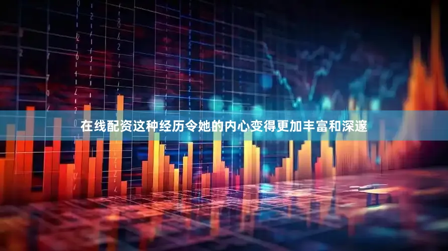 在线配资这种经历令她的内心变得更加丰富和深邃
