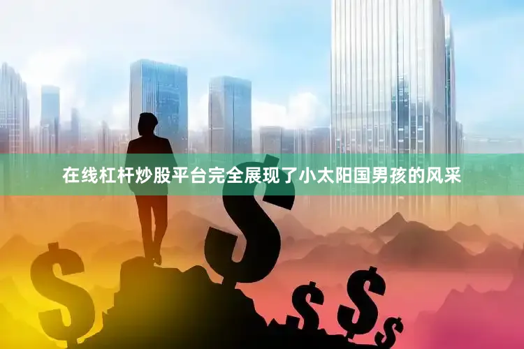 在线杠杆炒股平台完全展现了小太阳国男孩的风采