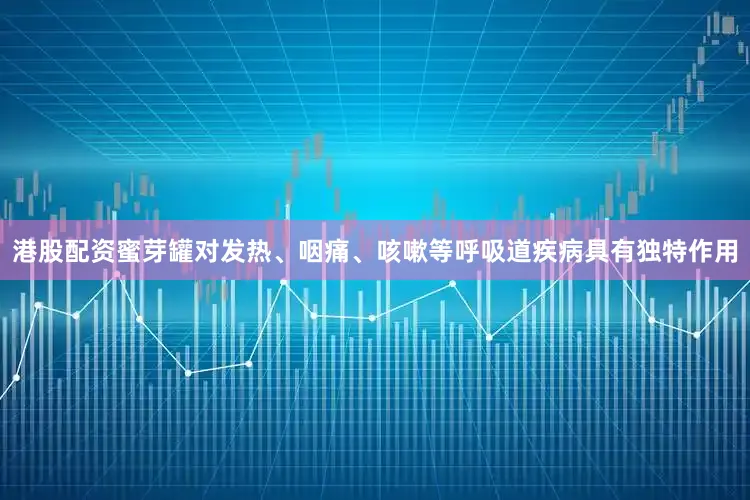 港股配资蜜芽罐对发热、咽痛、咳嗽等呼吸道疾病具有独特作用
