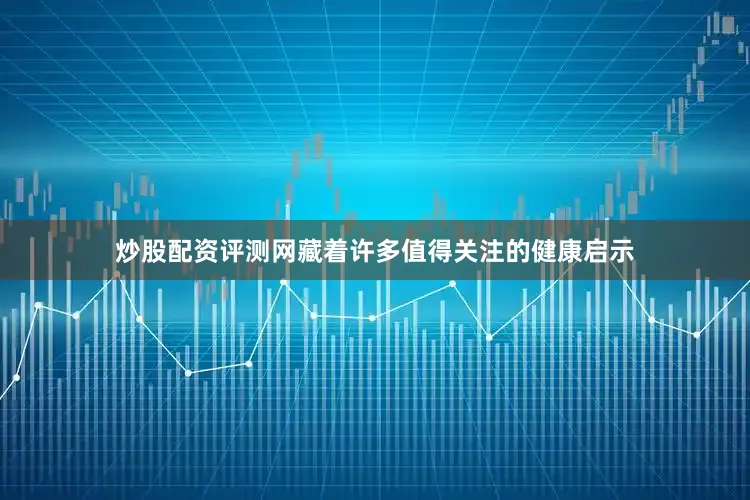 炒股配资评测网藏着许多值得关注的健康启示