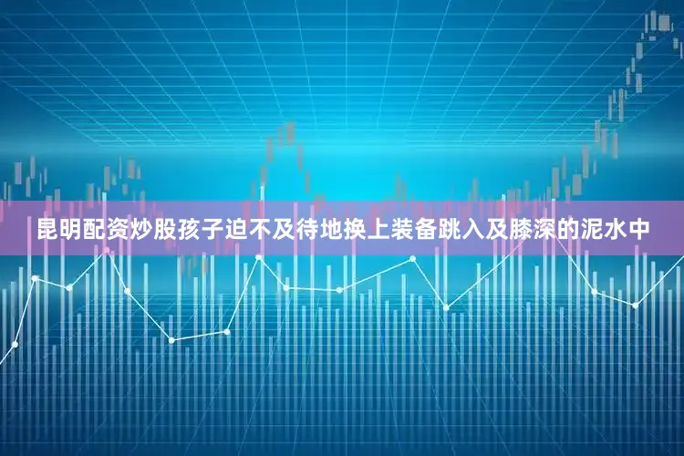 昆明配资炒股孩子迫不及待地换上装备跳入及膝深的泥水中