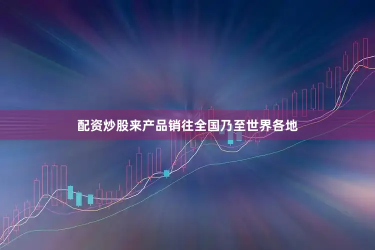 配资炒股来产品销往全国乃至世界各地