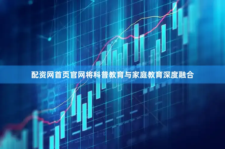 配资网首页官网将科普教育与家庭教育深度融合
