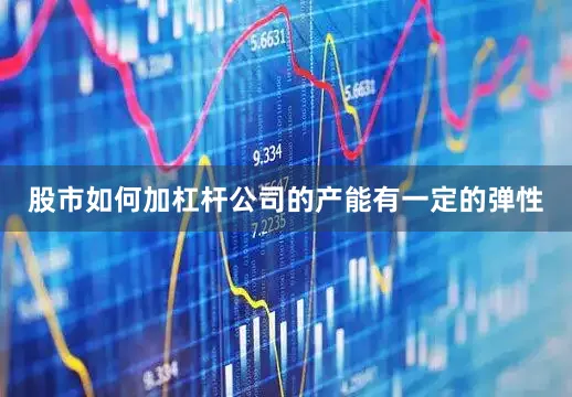 股市如何加杠杆公司的产能有一定的弹性