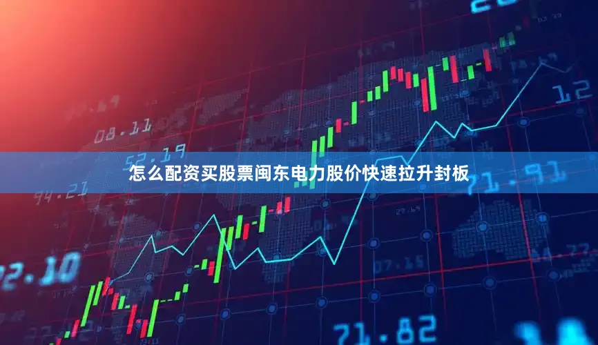 怎么配资买股票闽东电力股价快速拉升封板
