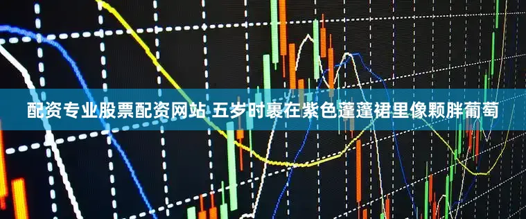 配资专业股票配资网站 五岁时裹在紫色蓬蓬裙里像颗胖葡萄