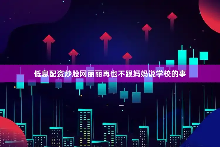 低息配资炒股网丽丽再也不跟妈妈说学校的事