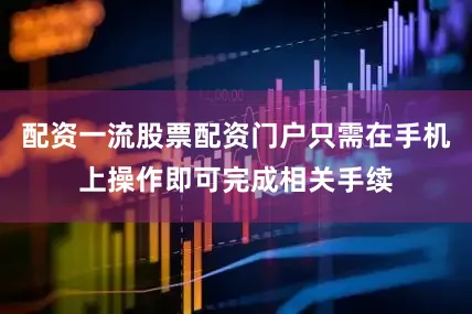 配资一流股票配资门户只需在手机上操作即可完成相关手续