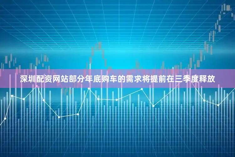 深圳配资网站部分年底购车的需求将提前在三季度释放