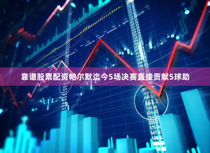 靠谱股票配资帕尔默迄今5场决赛直接贡献5球助