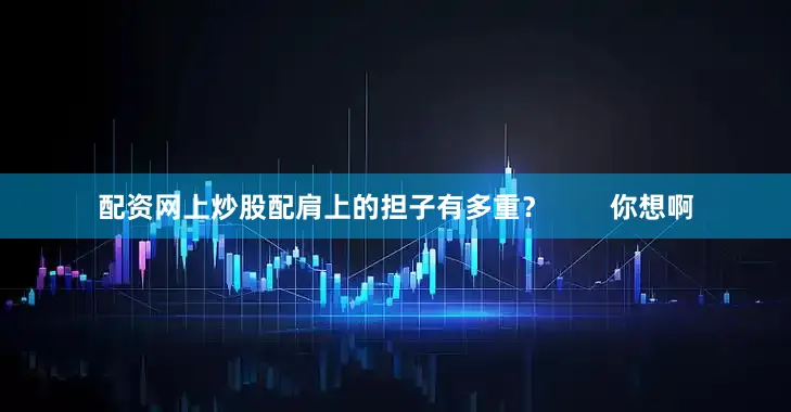 配资网上炒股配肩上的担子有多重？        你想啊