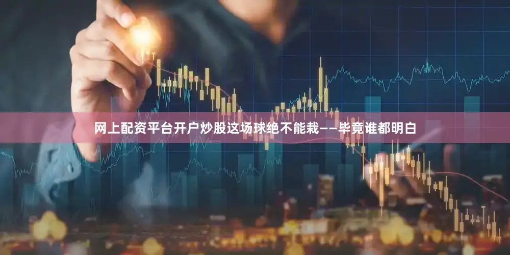 网上配资平台开户炒股这场球绝不能栽——毕竟谁都明白