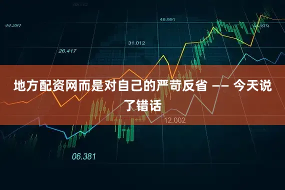 地方配资网而是对自己的严苛反省 —— 今天说了错话