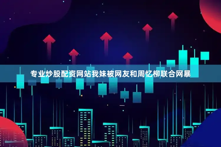 专业炒股配资网站我妹被网友和周忆柳联合网暴