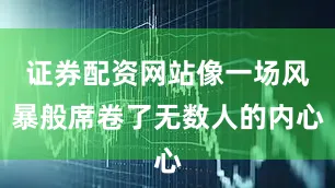 证券配资网站像一场风暴般席卷了无数人的内心