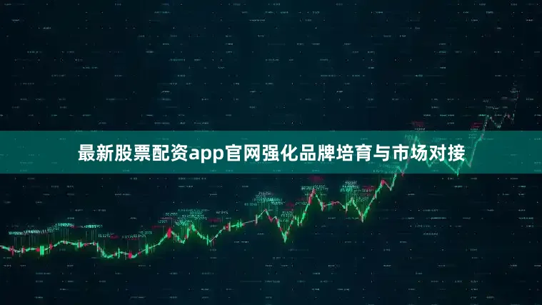 最新股票配资app官网强化品牌培育与市场对接